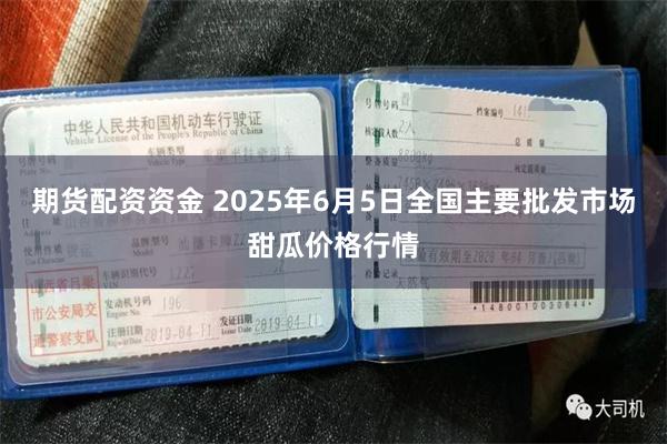 期货配资资金 2025年6月5日全国主要批发市场甜瓜价格行情