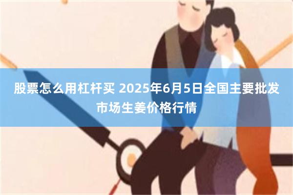 股票怎么用杠杆买 2025年6月5日全国主要批发市场生姜价格行情