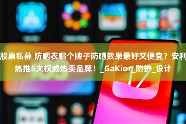 股票私募 防晒衣哪个牌子防晒效果最好又便宜？安利热推5大权威热卖品牌！_GaKior_防护_设计