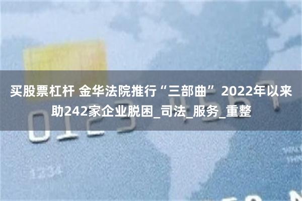 买股票杠杆 金华法院推行“三部曲” 2022年以来助242家企业脱困_司法_服务_重整