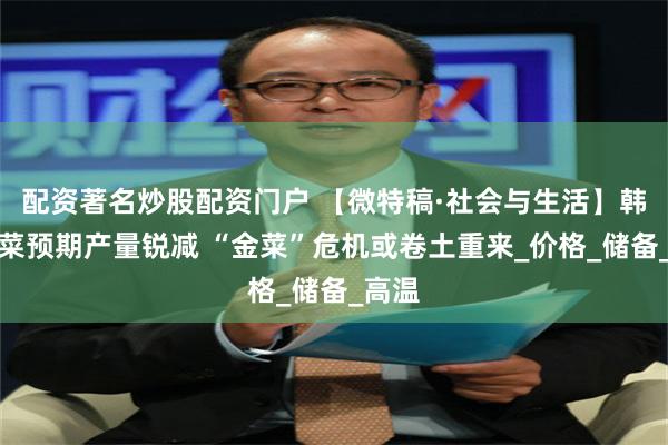 配资著名炒股配资门户 【微特稿·社会与生活】韩国白菜预期产量锐减 “金菜”危机或卷土重来_价格_储备_高温