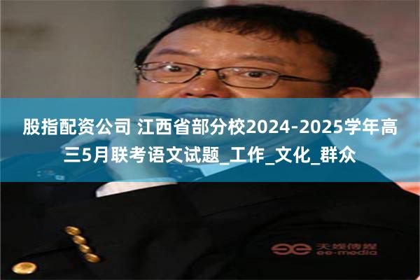 股指配资公司 江西省部分校2024-2025学年高三5月联考语文试题_工作_文化_群众