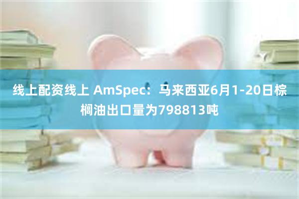 线上配资线上 AmSpec：马来西亚6月1-20日棕榈油出口量为798813吨
