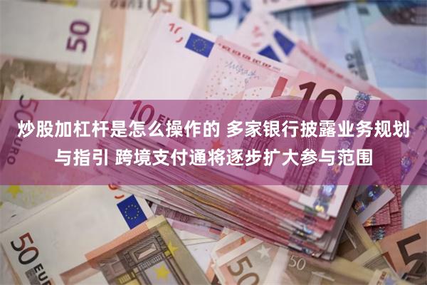 炒股加杠杆是怎么操作的 多家银行披露业务规划与指引 跨境支付通将逐步扩大参与范围