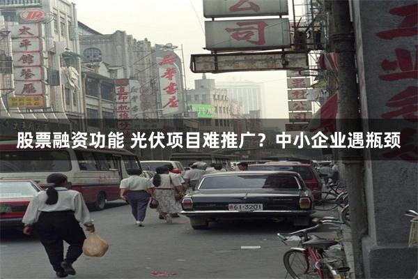 股票融资功能 光伏项目难推广？中小企业遇瓶颈