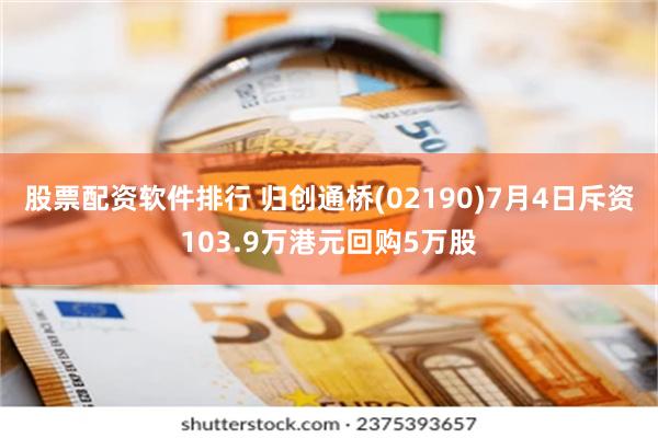 股票配资软件排行 归创通桥(02190)7月4日斥资103.9万港元回购5万股