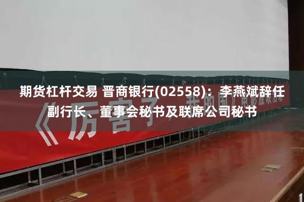 期货杠杆交易 晋商银行(02558)：李燕斌辞任副行长、董事会秘书及联席公司秘书