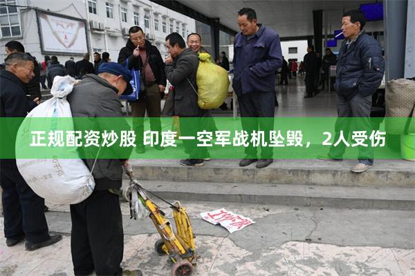 正规配资炒股 印度一空军战机坠毁，2人受伤