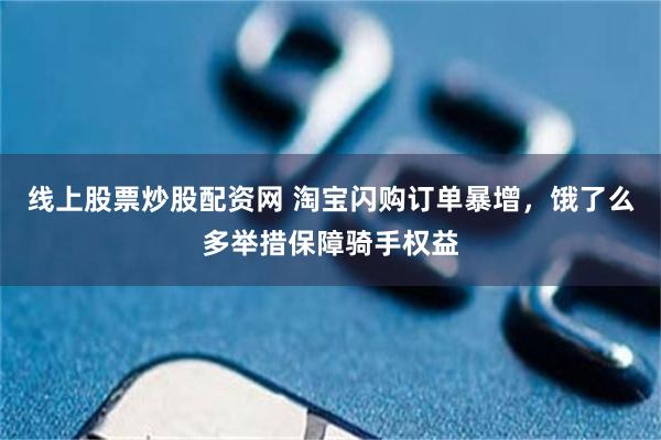 线上股票炒股配资网 淘宝闪购订单暴增，饿了么多举措保障骑手权益