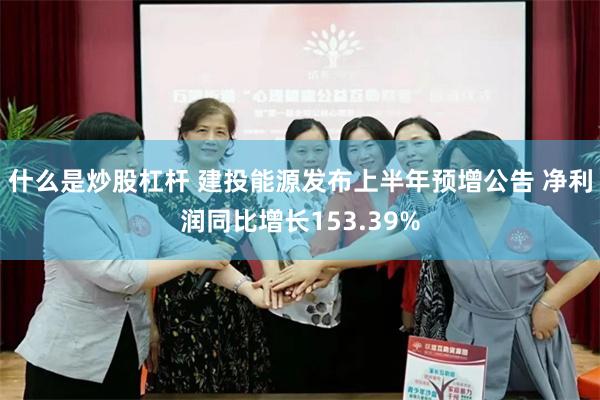 什么是炒股杠杆 建投能源发布上半年预增公告 净利润同比增长153.39%