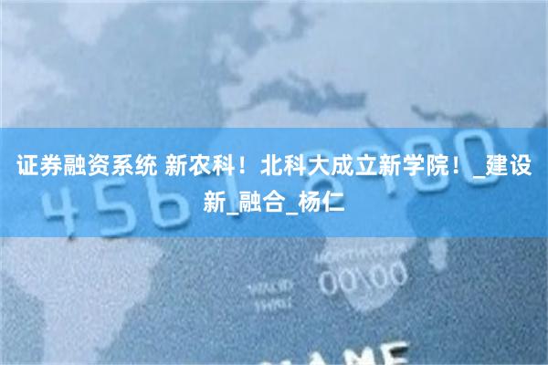 证券融资系统 新农科！北科大成立新学院！_建设新_融合_杨仁