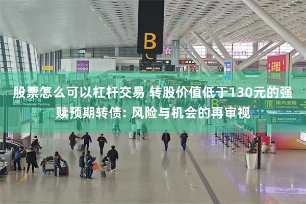 股票怎么可以杠杆交易 转股价值低于130元的强赎预期转债: 风险与机会的再审视