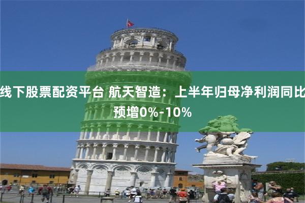 线下股票配资平台 航天智造：上半年归母净利润同比预增0%-10%