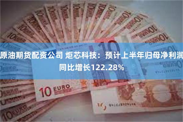 原油期货配资公司 炬芯科技：预计上半年归母净利润同比增长122.28%