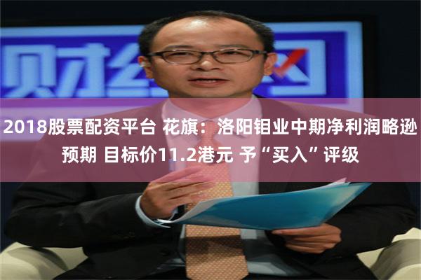 2018股票配资平台 花旗：洛阳钼业中期净利润略逊预期 目标价11.2港元 予“买入”评级