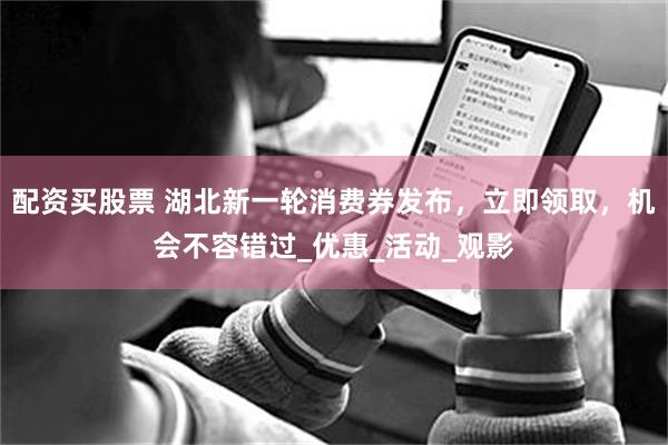 配资买股票 湖北新一轮消费券发布，立即领取，机会不容错过_优惠_活动_观影
