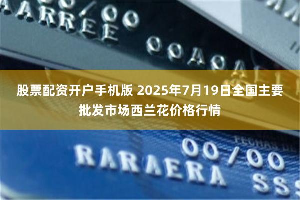 股票配资开户手机版 2025年7月19日全国主要批发市场西兰花价格行情