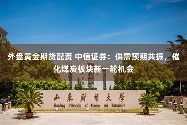 外盘黄金期货配资 中信证券：供需预期共振，催化煤炭板块新一轮机会