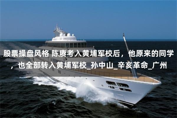 股票操盘风格 陈赓考入黄埔军校后，他原来的同学，也全部转入黄埔军校_孙中山_辛亥革命_广州