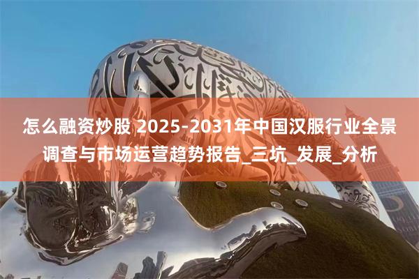 怎么融资炒股 2025-2031年中国汉服行业全景调查与市场运营趋势报告_三坑_发展_分析