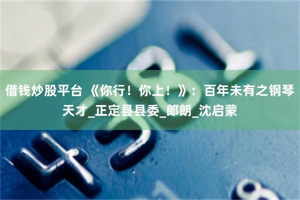 借钱炒股平台 《你行！你上！》：百年未有之钢琴天才_正定县县委_郎朗_沈启蒙