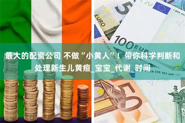 最大的配资公司 不做“小黄人”！带你科学判断和处理新生儿黄疸_宝宝_代谢_时间