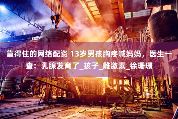 靠得住的网络配资 13岁男孩胸疼喊妈妈，医生一查：乳腺发育了_孩子_雌激素_徐珊珊