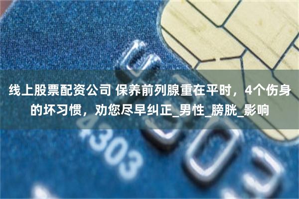 线上股票配资公司 保养前列腺重在平时，4个伤身的坏习惯，劝您尽早纠正_男性_膀胱_影响