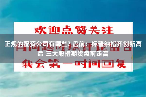 正规的配资公司有哪些? 盘前：标普纳指齐创新高后 三大股指期货盘前走高