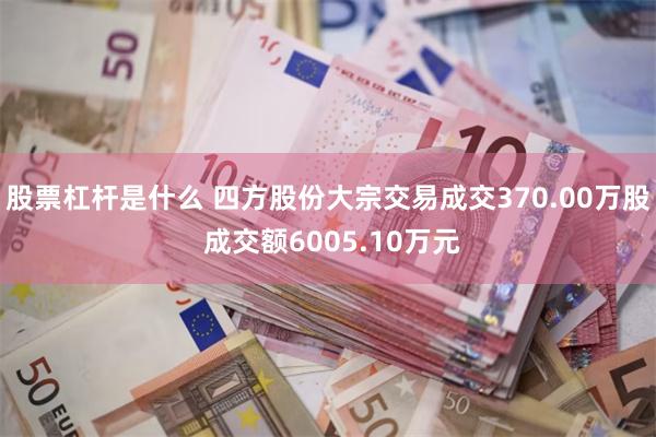 股票杠杆是什么 四方股份大宗交易成交370.00万股 成交额6005.10万元