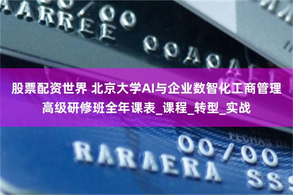 股票配资世界 北京大学AI与企业数智化工商管理高级研修班全年课表_课程_转型_实战