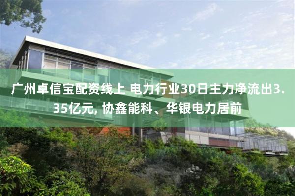 广州卓信宝配资线上 电力行业30日主力净流出3.35亿元, 协鑫能科、华银电力居前