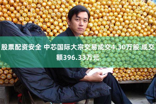 股票配资安全 中芯国际大宗交易成交4.30万股 成交额396.33万元