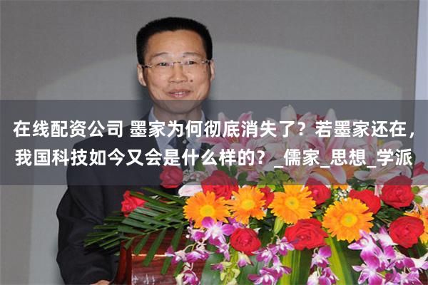 在线配资公司 墨家为何彻底消失了？若墨家还在，我国科技如今又会是什么样的？_儒家_思想_学派