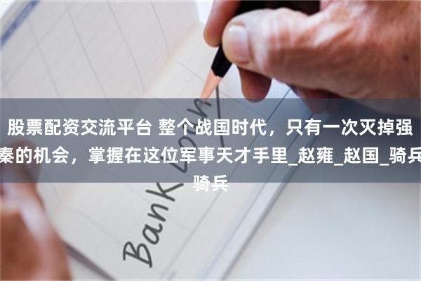 股票配资交流平台 整个战国时代，只有一次灭掉强秦的机会，掌握在这位军事天才手里_赵雍_赵国_骑兵
