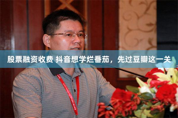 股票融资收费 抖音想学烂番茄，先过豆瓣这一关