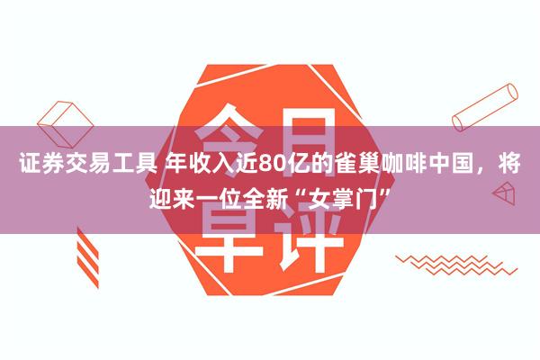 证券交易工具 年收入近80亿的雀巢咖啡中国，将迎来一位全新“女掌门”