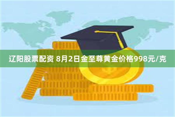 辽阳股票配资 8月2日金至尊黄金价格998元/克