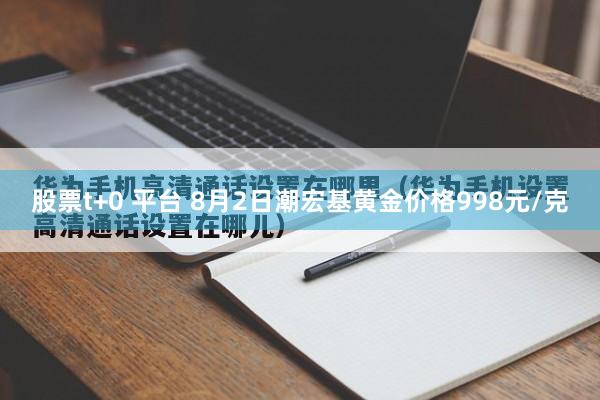 股票t+0 平台 8月2日潮宏基黄金价格998元/克