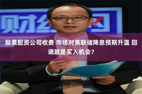 股票配资公司收费 市场对美联储降息预期升温 回调就是买入机会？