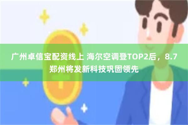 广州卓信宝配资线上 海尔空调登TOP2后,8.7郑州将发新科技巩固领先
