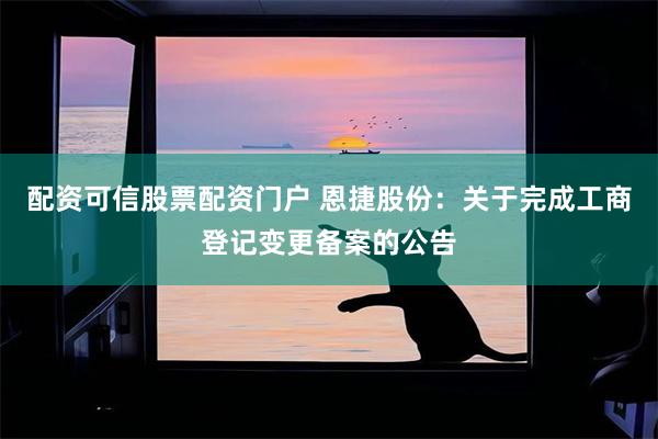 配资可信股票配资门户 恩捷股份：关于完成工商登记变更备案的公告