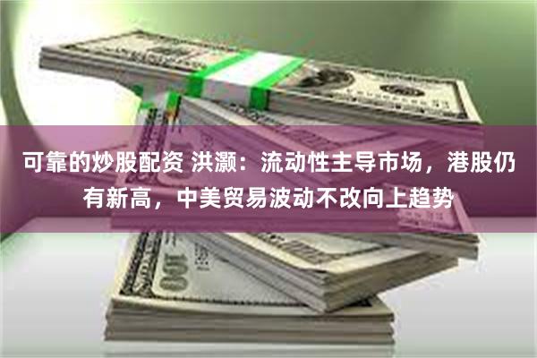 可靠的炒股配资 洪灏：流动性主导市场，港股仍有新高，中美贸易波动不改向上趋势