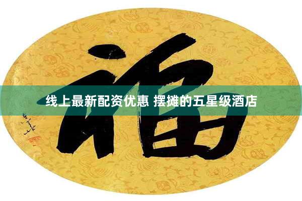 线上最新配资优惠 摆摊的五星级酒店
