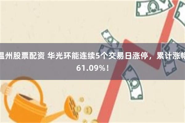 温州股票配资 华光环能连续5个交易日涨停，累计涨幅61.09%！