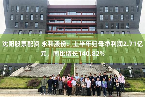 沈阳股票配资 永和股份：上半年归母净利润2.71亿元，同比增长140.82%