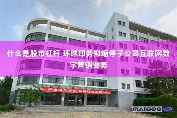 什么是股市杠杆 环球印务拟缩停子公司互联网数字营销业务