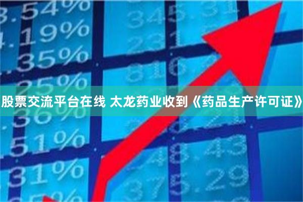 股票交流平台在线 太龙药业收到《药品生产许可证》