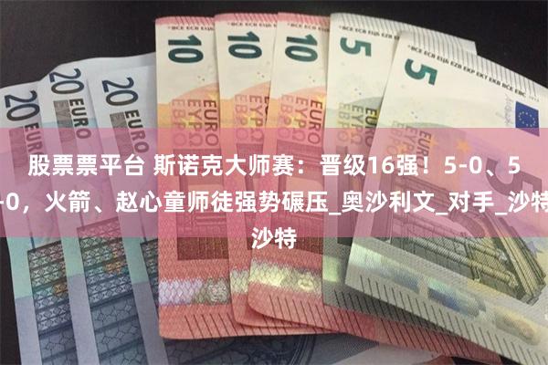 股票票平台 斯诺克大师赛：晋级16强！5-0、5-0，火箭、赵心童师徒强势碾压_奥沙利文_对手_沙特