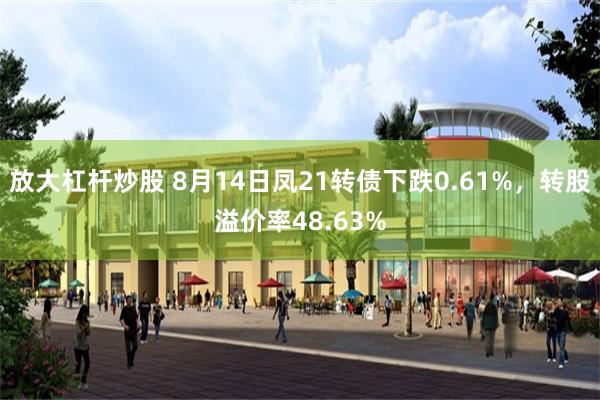 放大杠杆炒股 8月14日凤21转债下跌0.61%，转股溢价率48.63%